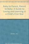 Baby to Parent Parent to Baby A Guide to Loving and Learning in a Child's First Year