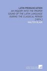 Latin Pronunciation An Inquiry Into the Proper Sound of the Latin Language During the Classical Period