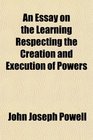 An Essay on the Learning Respecting the Creation and Execution of Powers