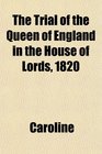 The Trial of the Queen of England in the House of Lords 1820