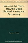 Breaking the News How the Media Undermine American Democracy