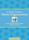 A Mom's Guide to Home Organization Simple Solutions to Control Clutter Schedules and Stress