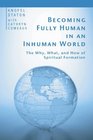 Becoming Fully Human in an Inhuman World The Why What and How of Spiritual Formation