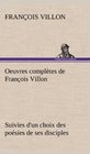 Oeuvres Completes de Fran OIS Villon Suivies D'Un Choix Des Po Sies de Ses Disciples