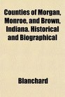 Counties of Morgan Monroe and Brown Indiana Historical and Biographical