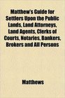 Matthew's Guide for Settlers Upon the Public Lands Land Attorneys Land Agents Clerks of Courts Notaries Bankers Brokers and All Persons