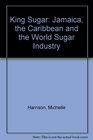 King Sugar Jamaica the Caribbean and the World Sugar Industry