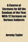 A Course of Sermons for All the Sundays of the Year With 12 Sermons on Various Subjects