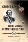 The Three Voyages of Martin Frobisher in Search of a Passage to Cathay and India by the NorthWest AD 15768