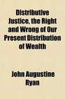 Distributive Justice the Right and Wrong of Our Present Distribution of Wealth