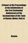 A Report of the Proceedings at the Celebration of the First Centennial Anniversary of the Incorporation of the Town of Buxton Maine Held at