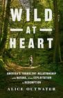 Wild at Heart America's Turbulent Relationship with Nature from Exploitation to Redemption