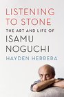 Listening to Stone The Art and Life of Isamu Noguchi