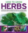 How to Grow Herbs: A Practical Guide to Growing 18 Essential Culinary Herbs, with Step-by-Step Techniques and 200 Colour Photographs