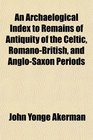 An Archaelogical Index to Remains of Antiquity of the Celtic RomanoBritish and AngloSaxon Periods