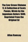 The Ever Green  A Collection of Scots Poems Wrote by the Ingenious Before 1600 Reprinted From the Original Ed
