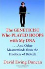 The Geneticist Who Played Hoops with My DNA     And Other Masterminds from the Frontiers of Biotech