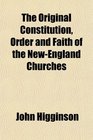 The Original Constitution Order and Faith of the NewEngland Churches