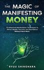 The Magic of Manifesting Money 15 Advanced Manifestation Techniques to Attract Wealth Success and Abundance Without Hard Work