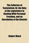 The Fallacies of Teetotalism Or the Duty of the Legislature in Dealing With Personal Freedom and an Elucidation of the Dietetic