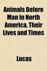 Animals Before Man in North America Their Lives and Times