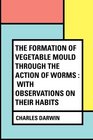 The Formation of Vegetable Mould Through the Action of Worms  With Observations on Their Habits