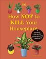 How Not to Kill Your Houseplant New Edition Survival Tips for the Horticulturally Challenged
