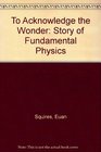 To Acknowledge the Wonder The Story of Fundamental Physics