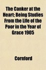 The Canker at the Heart Being Studies From the Life of the Poor in the Year of Grace 1905