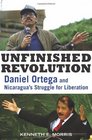 Unfinished Revolution Daniel Ortega and Nicaragua's Struggle for Liberation