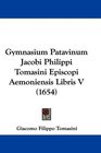 Gymnasium Patavinum Jacobi Philippi Tomasini Episcopi Aemoniensis Libris V