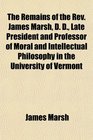 The Remains of the Rev James Marsh D D Late President and Professor of Moral and Intellectual Philosophy in the University of Vermont