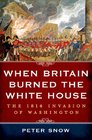 When Britain Burned the White House The 1814 Invasion of Washington