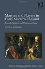 Martyrs and Players in Early Modern England Tragedy Religion and Violence on Stage