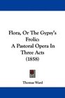 Flora Or The Gypsy's Frolic A Pastoral Opera In Three Acts