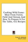 Cooking Wild Game Meat From Forest Field And Stream And How To Prepare It For The Table 432 Recipes