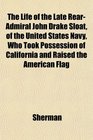 The Life of the Late RearAdmiral John Drake Sloat of the United States Navy Who Took Possession of California and Raised the American Flag