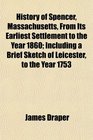 History of Spencer Massachusetts From Its Earliest Settlement to the Year 1860 Including a Brief Sketch of Leicester to the Year 1753