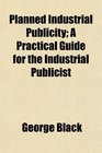 Planned Industrial Publicity A Practical Guide for the Industrial Publicist