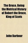 The Bruce Being the Metrical History of Robert the Bruce King of Scots