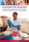 Color For Healing Harnessing The Therapeutic Powers Of The Rainbow For Health And WellBeing With Over 150 Photographs