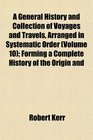 A General History and Collection of Voyages and Travels Arranged in Systematic Order  Forming a Complete History of the Origin and