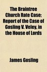 The Braintree Church Rate Case Report of the Case of Gosling V Veley in the House of Lords