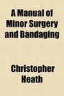 A Manual of Minor Surgery and Bandaging