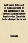 Addresses Delivered at the Celebration of the Centennial of the General Assembly of the Presbyterian Church in the Academy of Music and