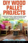DIY Wood Pallet Projects A Quick Start Guide To Making Wooden Palette Furniture  Creative Ways To Recycle And Decorate You Home