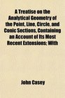 A Treatise on the Analytical Geometry of the Point Line Circle and Conic Sections Containing an Account of Its Most Recent Extensions With