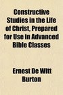 Constructive Studies in the Life of Christ Prepared for Use in Advanced Bible Classes