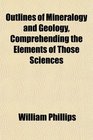 Outlines of Mineralogy and Geology Comprehending the Elements of Those Sciences