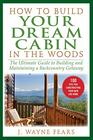 How to Build Your Dream Cabin in the Woods The Ultimate Guide to Building and Maintaining a Backcountry Getaway